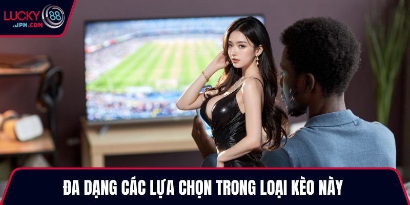 Đa dạng các lựa chọn trong loại kèo này 