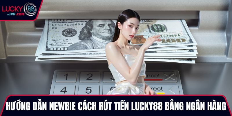 Hướng dẫn newbie cách rút tiền Lucky88 bằng ngân hàng